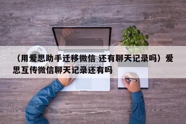 （用爱思助手迁移微信 还有聊天记录吗）爱思互传微信聊天记录还有吗