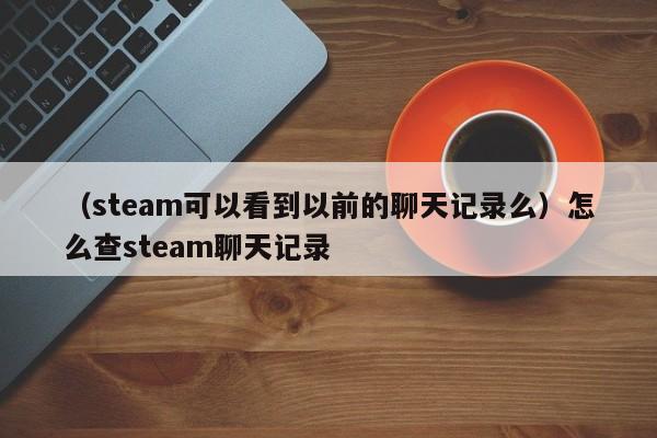 （steam可以看到以前的聊天记录么）怎么查steam聊天记录