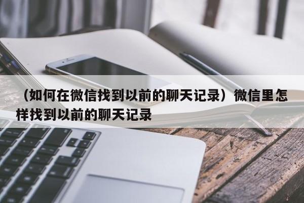 （如何在微信找到以前的聊天记录）微信里怎样找到以前的聊天记录