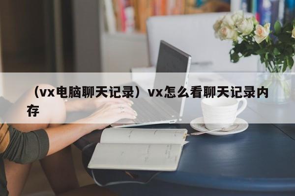 （vx电脑聊天记录）vx怎么看聊天记录内存