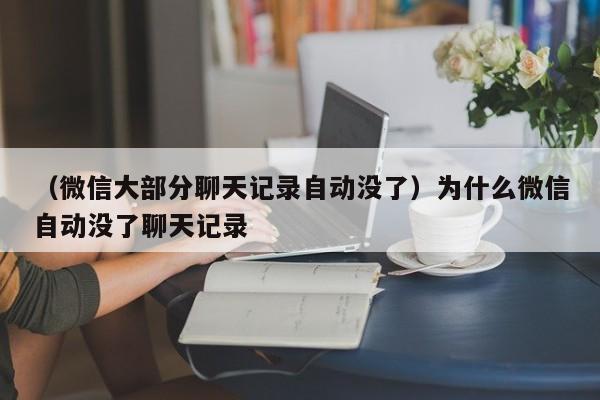 （微信大部分聊天记录自动没了）为什么微信自动没了聊天记录