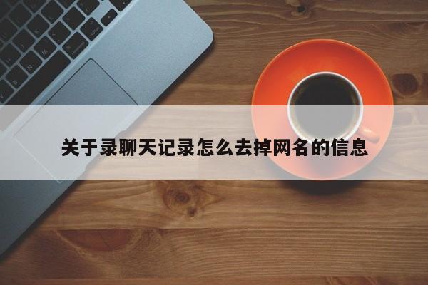 关于录聊天记录怎么去掉网名的信息