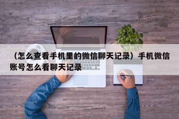 （怎么查看手机里的微信聊天记录）手机微信账号怎么看聊天记录