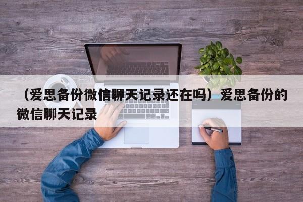 （爱思备份微信聊天记录还在吗）爱思备份的微信聊天记录