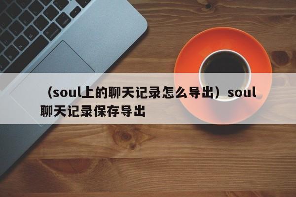 （soul上的聊天记录怎么导出）soul聊天记录保存导出