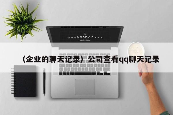 （企业的聊天记录）公司查看qq聊天记录