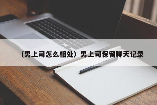 （男上司怎么相处）男上司保留聊天记录