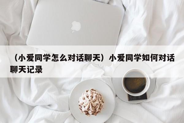 （小爱同学怎么对话聊天）小爱同学如何对话聊天记录