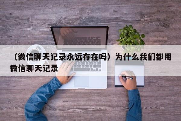 （微信聊天记录永远存在吗）为什么我们都用微信聊天记录