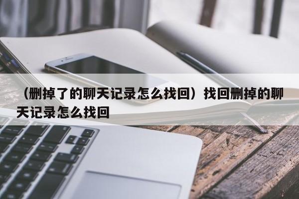 （删掉了的聊天记录怎么找回）找回删掉的聊天记录怎么找回