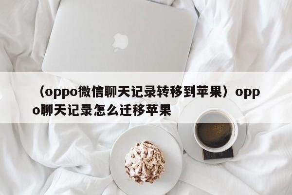 （oppo微信聊天记录转移到苹果）oppo聊天记录怎么迁移苹果