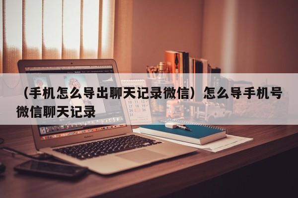 （手机怎么导出聊天记录微信）怎么导手机号微信聊天记录