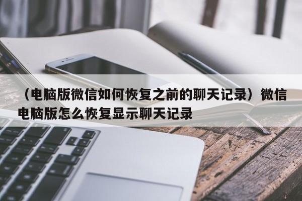 （电脑版微信如何恢复之前的聊天记录）微信电脑版怎么恢复显示聊天记录