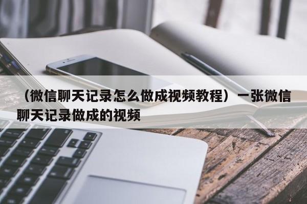 （微信聊天记录怎么做成视频教程）一张微信聊天记录做成的视频