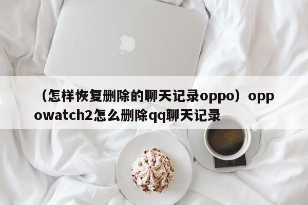 （怎样恢复删除的聊天记录oppo）oppowatch2怎么删除qq聊天记录