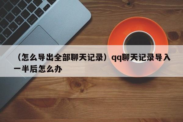 （怎么导出全部聊天记录）qq聊天记录导入一半后怎么办