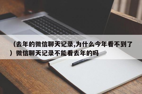 （去年的微信聊天记录,为什么今年看不到了）微信聊天记录不能看去年的吗