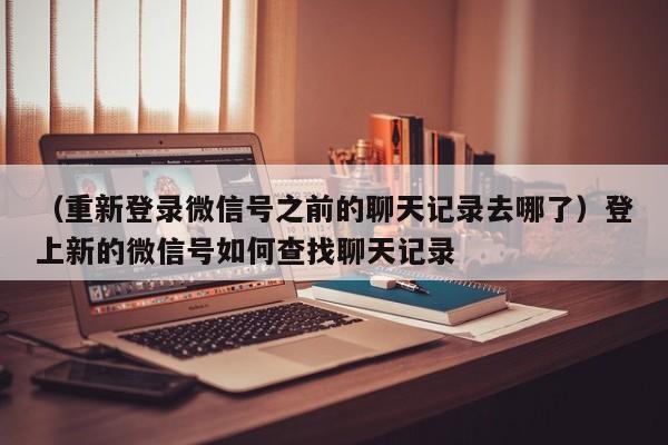 （重新登录微信号之前的聊天记录去哪了）登上新的微信号如何查找聊天记录