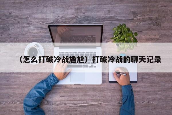 （怎么打破冷战尴尬）打破冷战的聊天记录