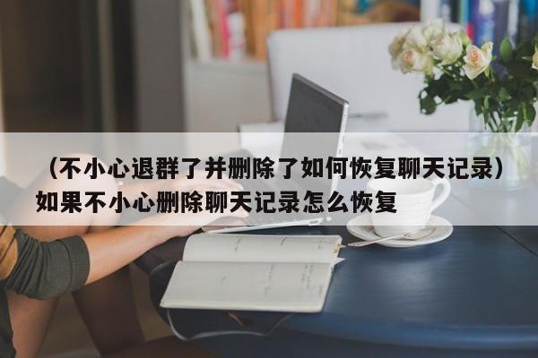 （不小心退群了并删除了如何恢复聊天记录）如果不小心删除聊天记录怎么恢复