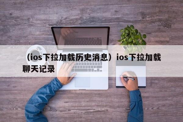 （ios下拉加载历史消息）ios下拉加载聊天记录