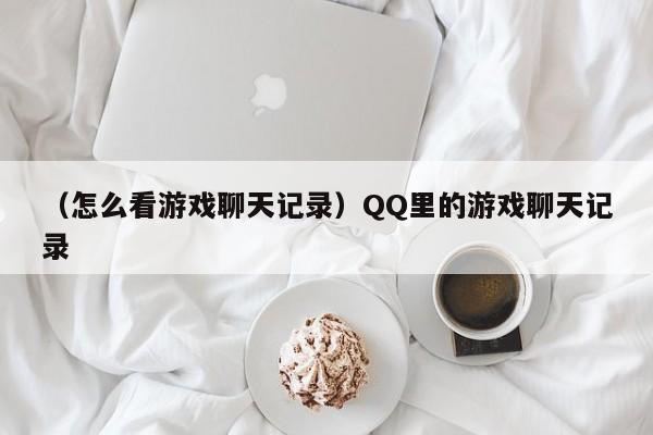 （怎么看游戏聊天记录）QQ里的游戏聊天记录