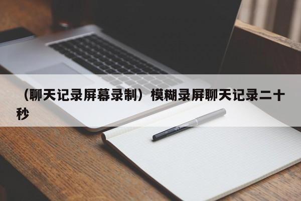 （聊天记录屏幕录制）模糊录屏聊天记录二十秒