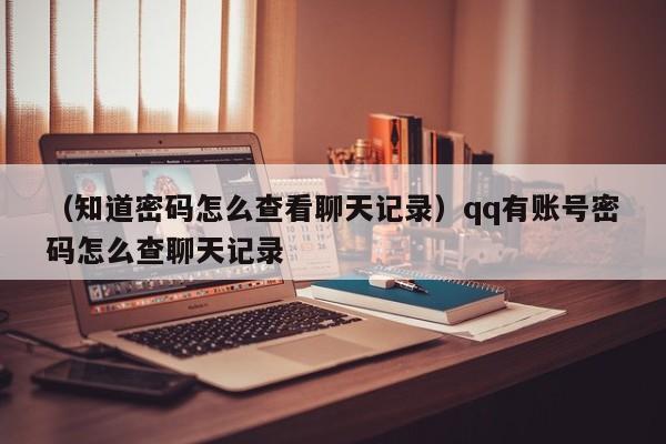 （知道密码怎么查看聊天记录）qq有账号密码怎么查聊天记录