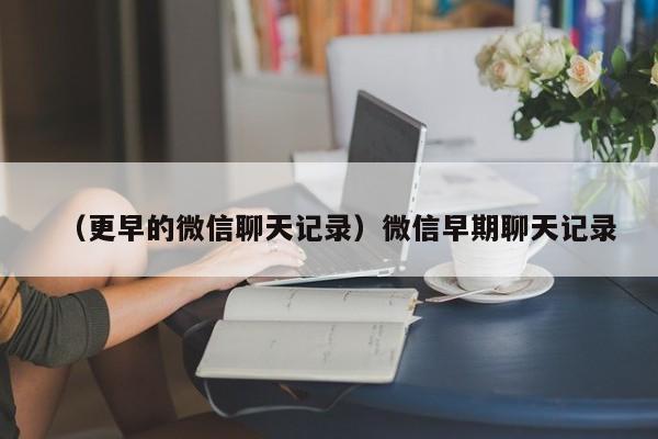 （更早的微信聊天记录）微信早期聊天记录