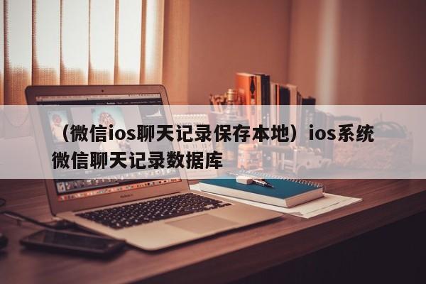 （微信ios聊天记录保存本地）ios系统微信聊天记录数据库