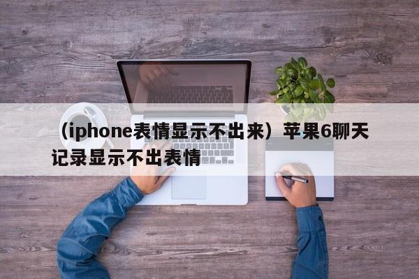 （iphone表情显示不出来）苹果6聊天记录显示不出表情