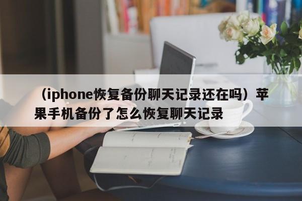 （iphone恢复备份聊天记录还在吗）苹果手机备份了怎么恢复聊天记录