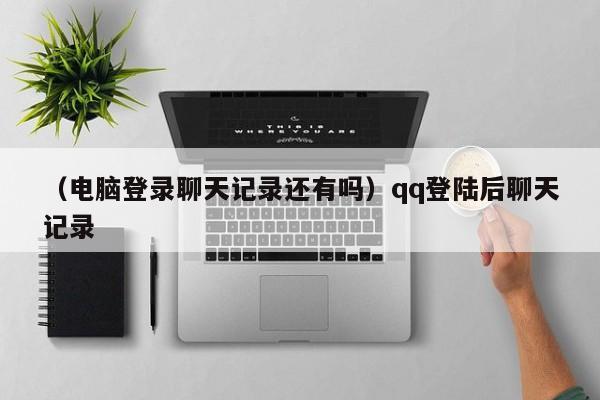 （电脑登录聊天记录还有吗）qq登陆后聊天记录