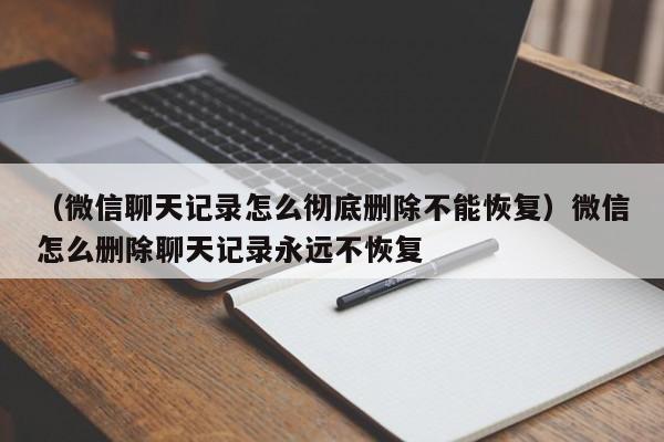 （微信聊天记录怎么彻底删除不能恢复）微信怎么删除聊天记录永远不恢复