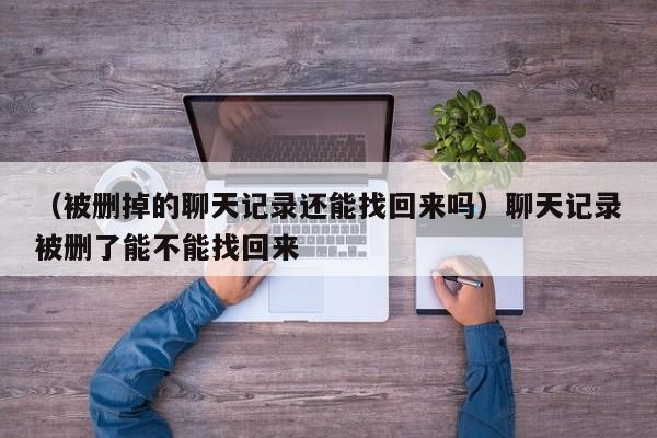 （被删掉的聊天记录还能找回来吗）聊天记录被删了能不能找回来