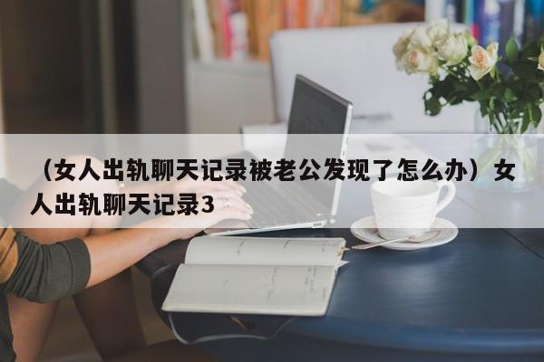 （女人出轨聊天记录被老公发现了怎么办）女人出轨聊天记录3