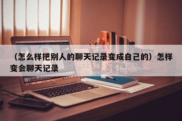 （怎么样把别人的聊天记录变成自己的）怎样变会聊天记录