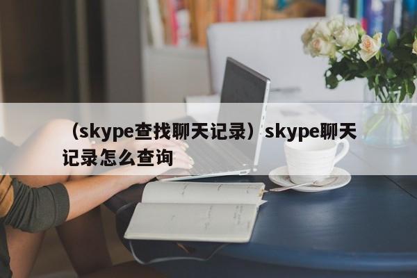 （skype查找聊天记录）skype聊天记录怎么查询