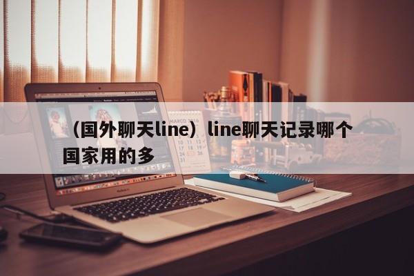 （国外聊天line）line聊天记录哪个国家用的多