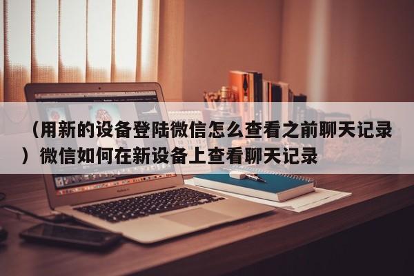 （用新的设备登陆微信怎么查看之前聊天记录）微信如何在新设备上查看聊天记录