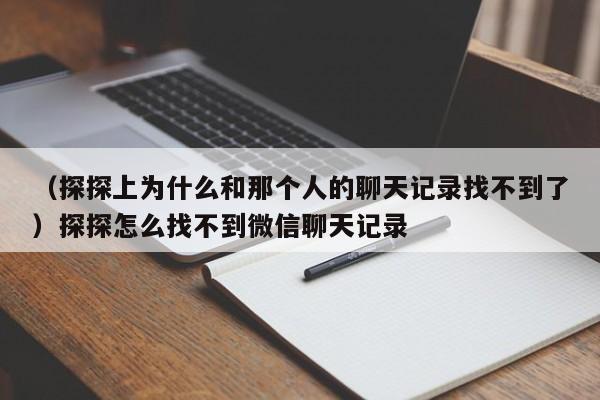 （探探上为什么和那个人的聊天记录找不到了）探探怎么找不到微信聊天记录