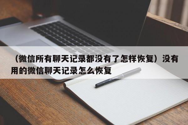 （微信所有聊天记录都没有了怎样恢复）没有用的微信聊天记录怎么恢复