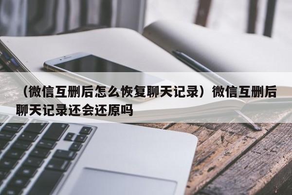 （微信互删后怎么恢复聊天记录）微信互删后聊天记录还会还原吗