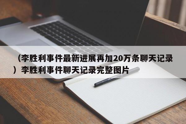 （李胜利事件最新进展再加20万条聊天记录）李胜利事件聊天记录完整图片