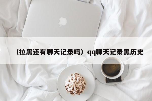 （拉黑还有聊天记录吗）qq聊天记录黑历史