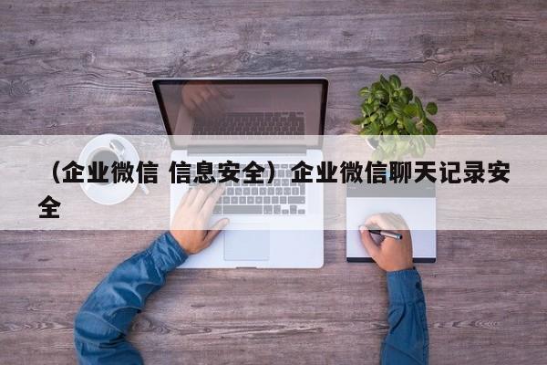 （企业微信 信息安全）企业微信聊天记录安全