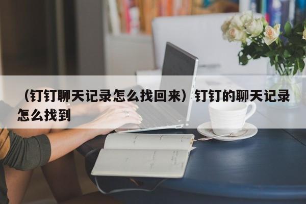 （钉钉聊天记录怎么找回来）钉钉的聊天记录怎么找到