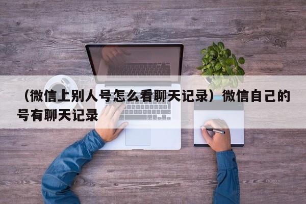 （微信上别人号怎么看聊天记录）微信自己的号有聊天记录