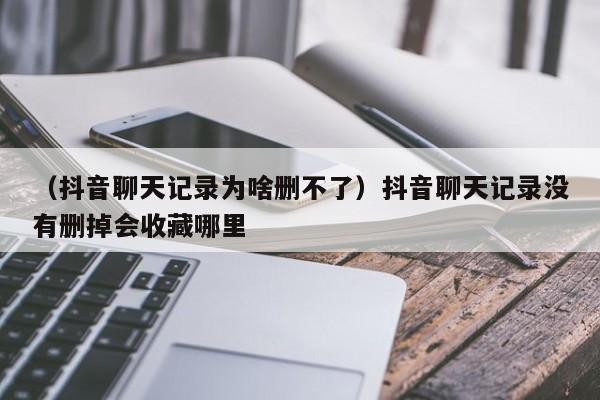 （抖音聊天记录为啥删不了）抖音聊天记录没有删掉会收藏哪里