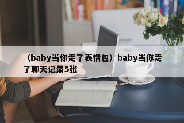 （baby当你走了表情包）baby当你走了聊天记录5张